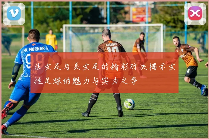 法女足与美女足的精彩对决揭示女性足球的魅力与实力之争
