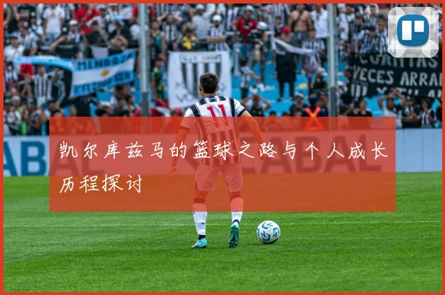 凯尔库兹马的篮球之路与个人成长历程探讨